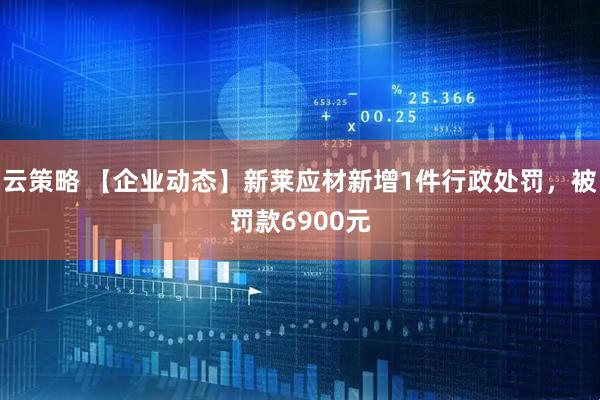 云策略 【企业动态】新莱应材新增1件行政处罚，被罚款6900元