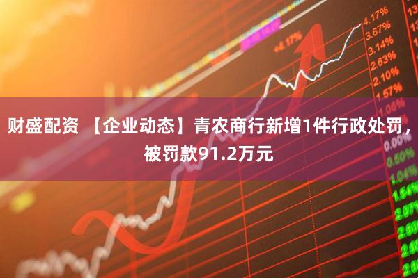财盛配资 【企业动态】青农商行新增1件行政处罚，被罚款91.2万元