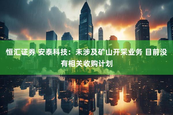 恒汇证券 安泰科技：未涉及矿山开采业务 目前没有相关收购计划