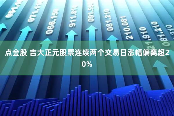 点金股 吉大正元股票连续两个交易日涨幅偏离超20%