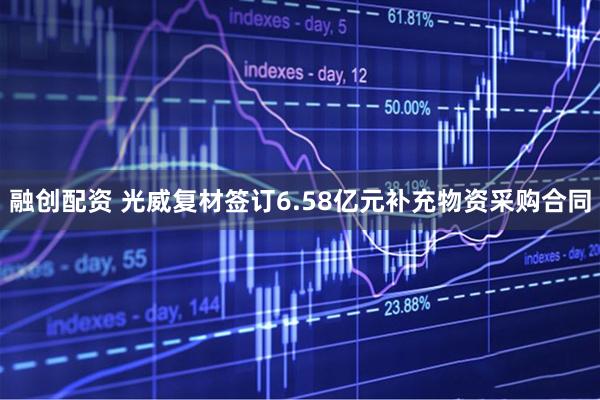 融创配资 光威复材签订6.58亿元补充物资采购合同
