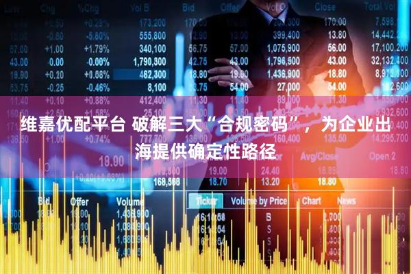 维嘉优配平台 破解三大“合规密码”，为企业出海提供确定性路径