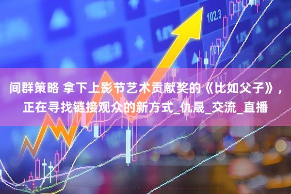 间群策略 拿下上影节艺术贡献奖的《比如父子》，正在寻找链接观众的新方式_仇晟_交流_直播