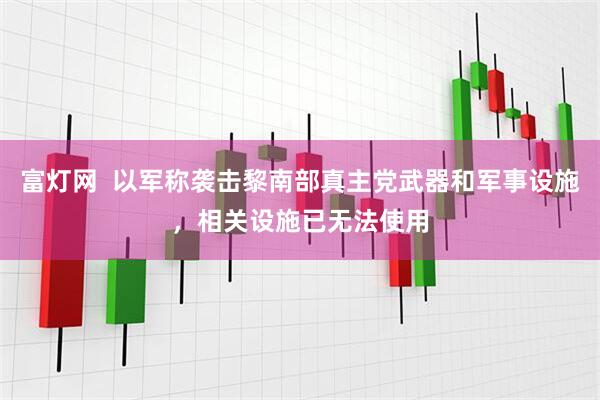 富灯网  以军称袭击黎南部真主党武器和军事设施，相关设施已无法使用