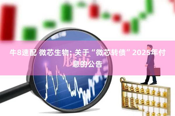 牛8速配 微芯生物: 关于“微芯转债”2025年付息的公告