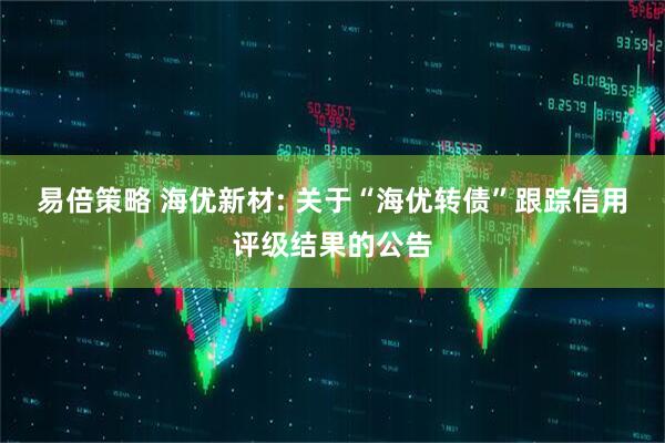 易倍策略 海优新材: 关于“海优转债”跟踪信用评级结果的公告