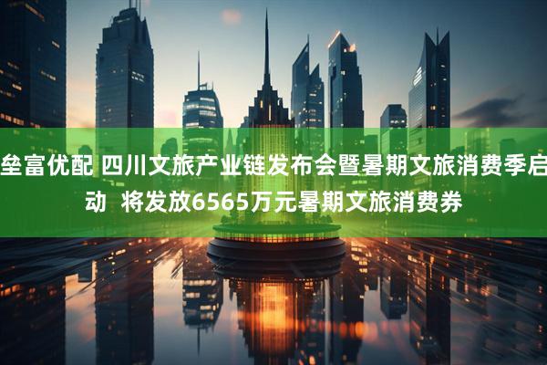 垒富优配 四川文旅产业链发布会暨暑期文旅消费季启动  将发放6565万元暑期文旅消费券