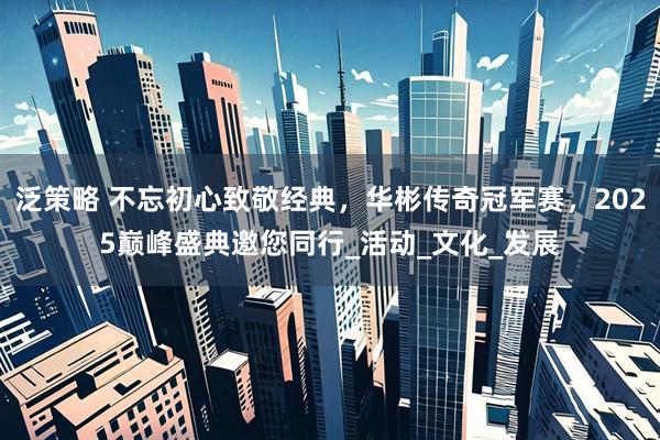 泛策略 不忘初心致敬经典，华彬传奇冠军赛，2025巅峰盛典邀您同行_活动_文化_发展