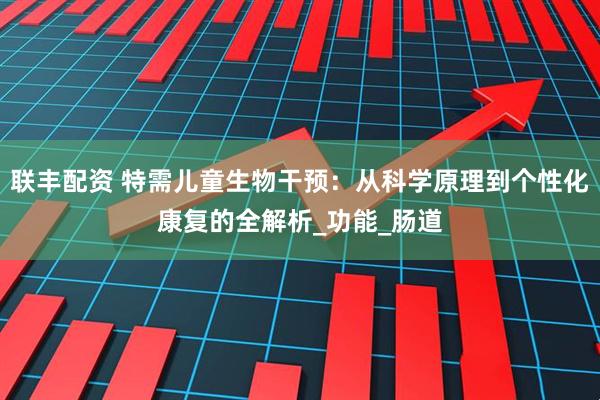 联丰配资 特需儿童生物干预：从科学原理到个性化康复的全解析_功能_肠道
