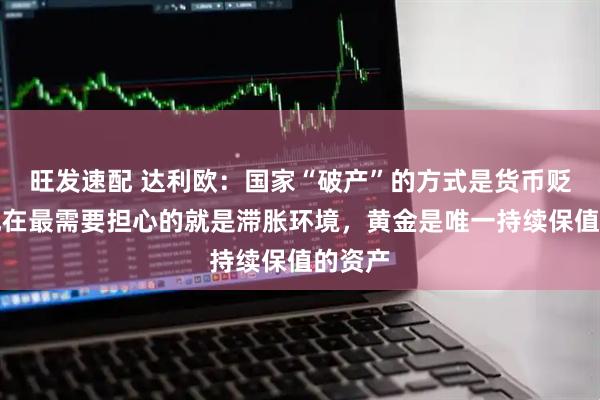 旺发速配 达利欧：国家“破产”的方式是货币贬值，现在最需要担心的就是滞胀环境，黄金是唯一持续保值的资产