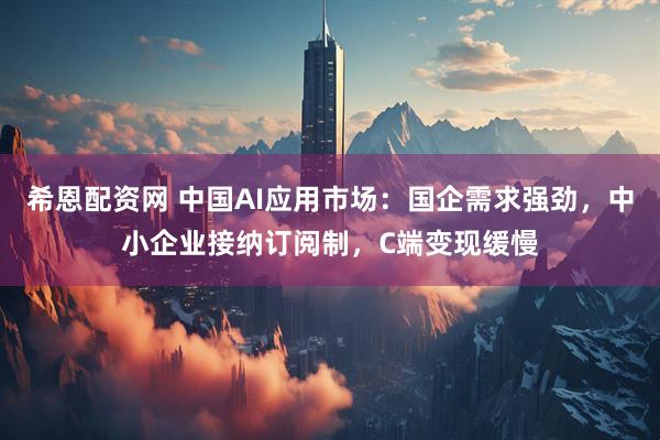 希恩配资网 中国AI应用市场：国企需求强劲，中小企业接纳订阅制，C端变现缓慢