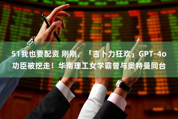 51我也要配资 刚刚，「吉卜力狂欢」GPT-4o功臣被挖走！华南理工女学霸曾与奥特曼同台