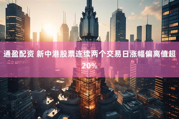 通盈配资 新中港股票连续两个交易日涨幅偏离值超20%