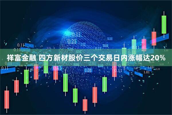 祥富金融 四方新材股价三个交易日内涨幅达20%