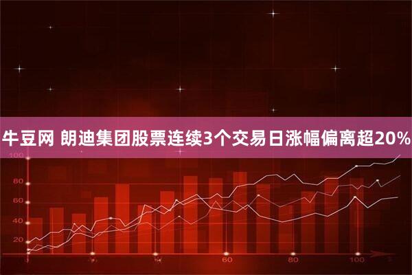 牛豆网 朗迪集团股票连续3个交易日涨幅偏离超20%