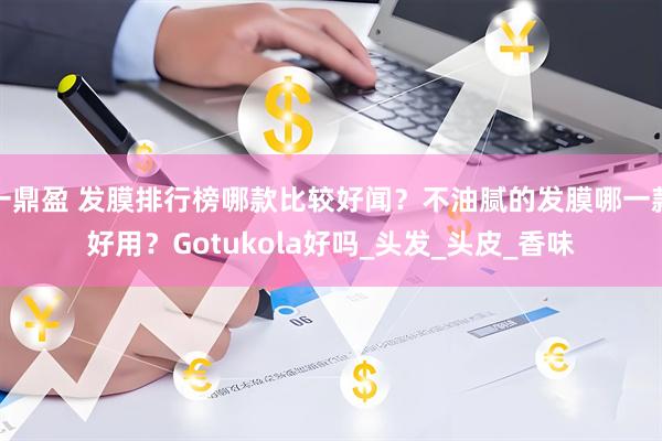 一鼎盈 发膜排行榜哪款比较好闻？不油腻的发膜哪一款好用？Gotukola好吗_头发_头皮_香味