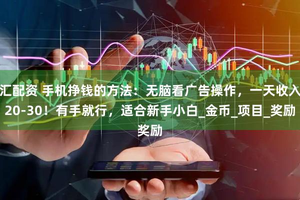 汇配资 手机挣钱的方法：无脑看广告操作，一天收入20-30！有手就行，适合新手小白_金币_项目_奖励