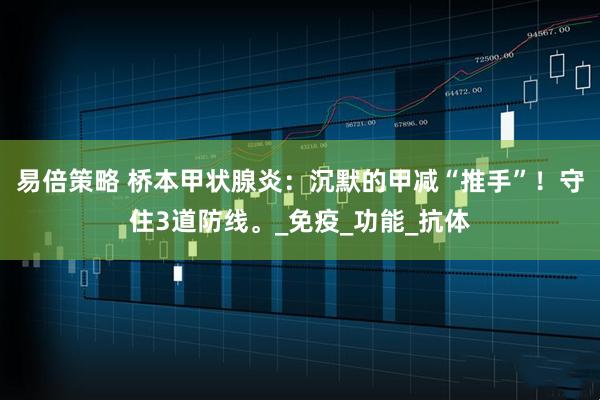 易倍策略 桥本甲状腺炎：沉默的甲减“推手”！守住3道防线。_免疫_功能_抗体