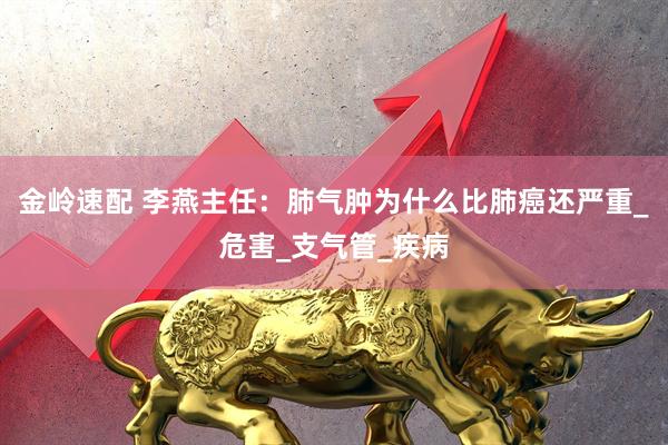 金岭速配 李燕主任：肺气肿为什么比肺癌还严重_危害_支气管_疾病