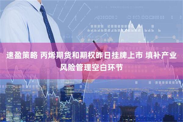 速盈策略 丙烯期货和期权昨日挂牌上市 填补产业风险管理空白环节