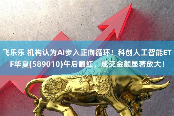 飞乐乐 机构认为AI步入正向循环！科创人工智能ETF华夏(589010)午后翻红，成交金额显著放大！