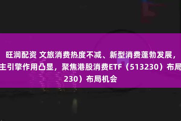 旺润配资 文旅消费热度不减、新型消费蓬勃发展，消费主引擎作用凸显，聚焦港股消费ETF（513230）布局机会