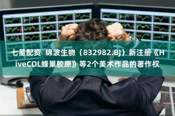 七星配资  锦波生物（832982.BJ）新注册《HiveCOL蜂巢胶原》等2个美术作品的著作权
