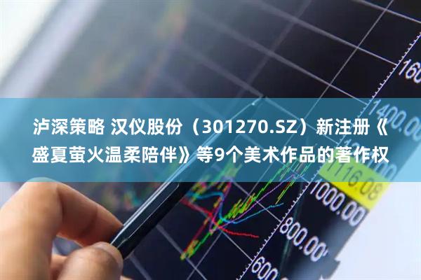 泸深策略 汉仪股份（301270.SZ）新注册《盛夏萤火温柔陪伴》等9个美术作品的著作权