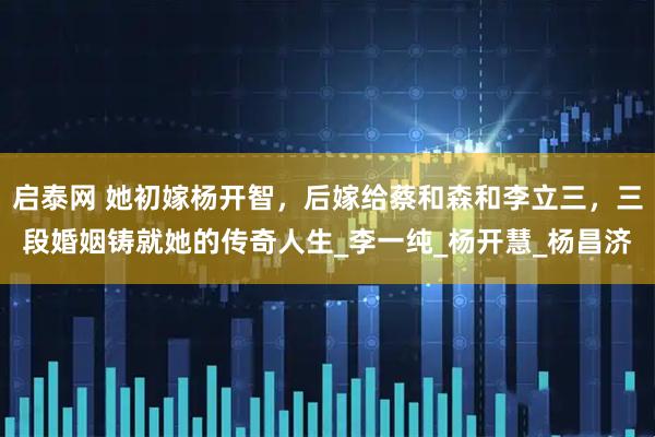 启泰网 她初嫁杨开智，后嫁给蔡和森和李立三，三段婚姻铸就她的传奇人生_李一纯_杨开慧_杨昌济