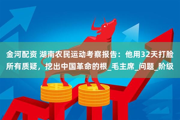 金河配资 湖南农民运动考察报告：他用32天打脸所有质疑，挖出中国革命的根_毛主席_问题_阶级