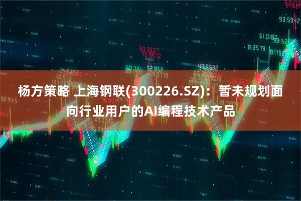 杨方策略 上海钢联(300226.SZ)：暂未规划面向行业用户的AI编程技术产品