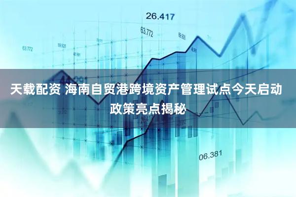 天载配资 海南自贸港跨境资产管理试点今天启动 政策亮点揭秘