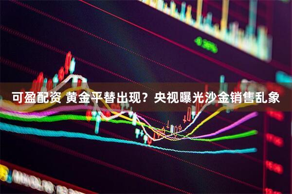 可盈配资 黄金平替出现？央视曝光沙金销售乱象