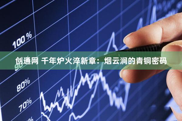 创通网 千年炉火淬新章：烟云涧的青铜密码