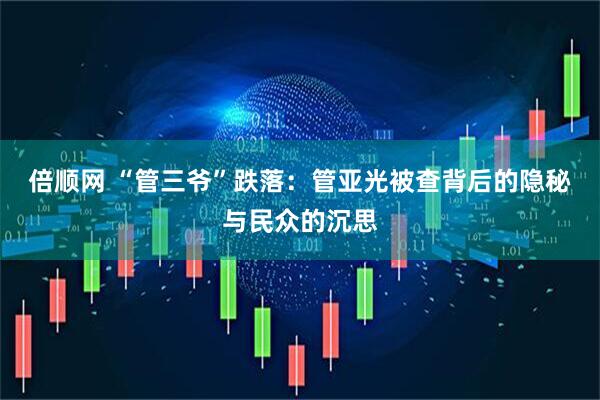 倍顺网 “管三爷”跌落：管亚光被查背后的隐秘与民众的沉思