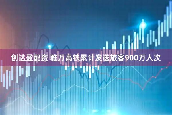 创达盈配资 雅万高铁累计发送旅客900万人次