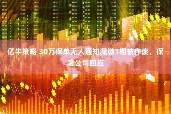亿牛策略 30万保单无人通知漏缴1期被作废，保险公司回应