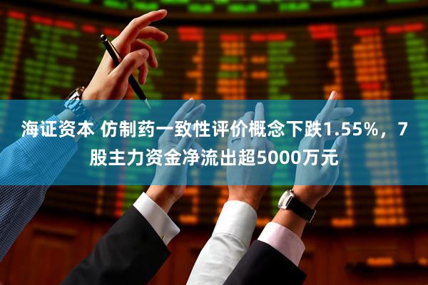 海证资本 仿制药一致性评价概念下跌1.55%，7股主力资金净流出超5000万元