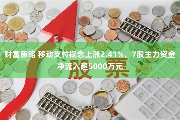 财富策略 移动支付概念上涨2.41%，7股主力资金净流入超5000万元