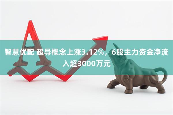智慧优配 超导概念上涨3.12%，6股主力资金净流入超3000万元