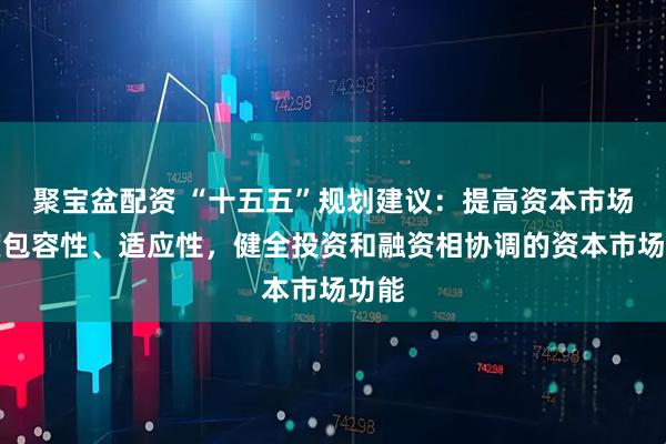 聚宝盆配资 “十五五”规划建议：提高资本市场制度包容性、适应性，健全投资和融资相协调的资本市场功能