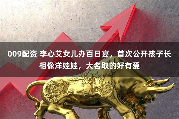 009配资 李心艾女儿办百日宴,首次公开孩子长相像洋娃娃,大名取的好有爱