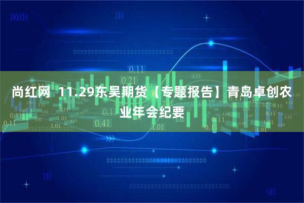 尚红网  11.29东吴期货【专题报告】青岛卓创农业年会纪要