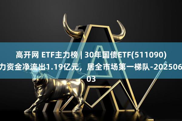 高开网 ETF主力榜 | 30年国债ETF(511090)主力资金净流出1.19亿元，居全市场第一梯队-20250603